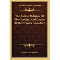 The Antient Religion Of The Gentiles, And Causes Of Their Errors Consider'd