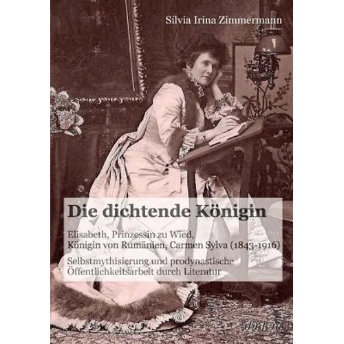 Die dichtende Königin. Elisabeth, Prinzessin zu Wied, Königin von Rumänien, Carmen Sylva (1843-1916). Selbstmythisierung und prodynastische Öffentlich - Paperback