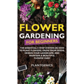 Flower Gardening for Beginners: The Essential 3-Step System on How to Plant Flowers, Grow from Seeds, Design Your Landscape, and Maintain a Beautiful