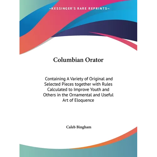 Columbian Orator: Containing A Variety of Original and Selected Pieces together with Rules Calculated to Improve Youth and Others in the