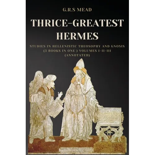 Thrice-Greatest Hermes: Studies in Hellenistic Theosophy and Gnosis (3 books in One ) Volumes I-II-III (Annotated)