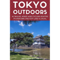 Tokyo Outdoors: 45 Walks, Hikes and Cycling Routes to Explore the City Like a Local