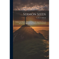 Sermon Seeds: Outlines and Sketches of Sermons Especially Adapted for Revival Services, but Appropriate for Ordinary Pulpit Preparation