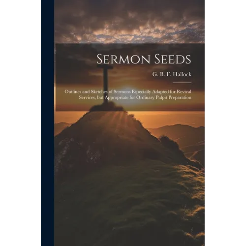 Sermon Seeds: Outlines and Sketches of Sermons Especially Adapted for Revival Services, but Appropriate for Ordinary Pulpit Preparation