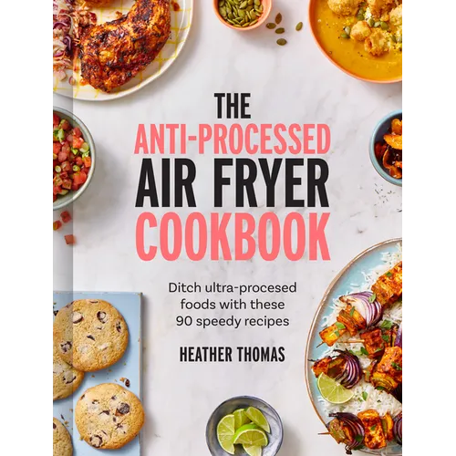 The Anti-Processed Air Fryer Cookbook: Ditch Ultra-Processed Food with These 90 Speedy Recipes