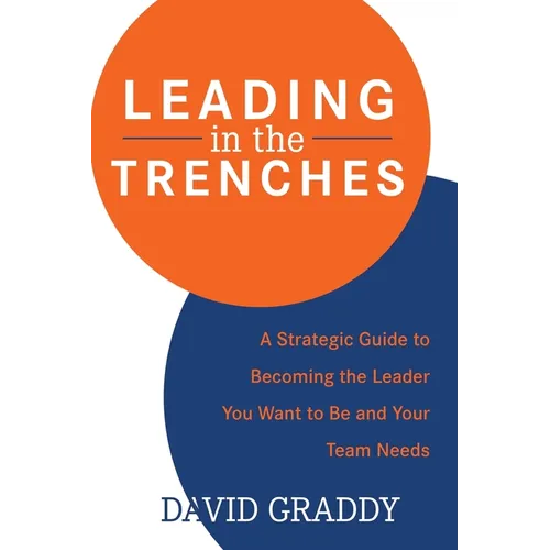 Leading in the Trenches: A Strategic Guide to Becoming the Leader You Want to Be and Your Team Needs