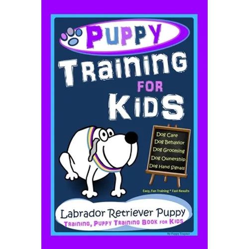 Puppy Training for Kids, Dog Care, Dog Behavior, Dog Grooming, Dog Ownership, Dog Hand Signals, Easy, Fun Training * Fast Results, Labrador Retriever,