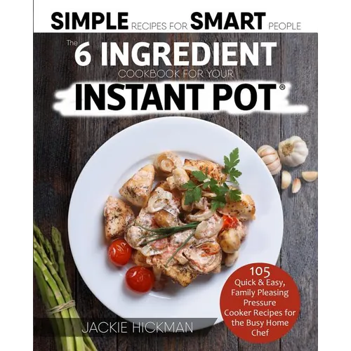 The 6 Ingredient Cookbook For Your Instant Pot: 105 Quick & Easy, Family Pleasing Pressure Cooker Recipes for the Busy Home Chef