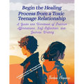 Begin the Healing Process from a Toxic Teenage Relationship: A Guide and Workbook of Positive Affirmations, Self-Reflection, and Journal Writing