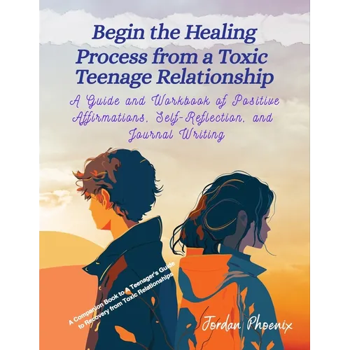 Begin the Healing Process from a Toxic Teenage Relationship: A Guide and Workbook of Positive Affirmations, Self-Reflection, and Journal Writing