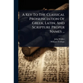 A Key To The Classical Pronunciation Of Greek, Latin, And Scripture Proper Names ...