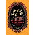 Unruly Figures: Twenty Tales of Rebels, Rulebreakers, and Revolutionaries You've (Probably) Never Heard of