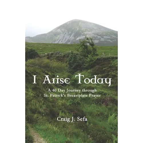 I Arise Today: A 40 Day Journey Through St. Patrick's Breastplate Prayer