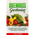 Greenhouse Gardening: The Complete Guide for Beginners Reflecting the Most Effective Ways to Grow Vegetables and Fruits In a Greenhouse On a