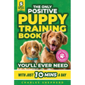 The Only Positive Puppy Training Book You'll Ever Need: A Complete Step-By-Step Guide to Potty Training, Housebreaking, Socializing, and Raising An Ob