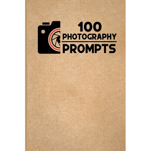 100 Photography Prompts: 100 Photography Exercises and Ideas to Build Skills and Find Your Artistic Style