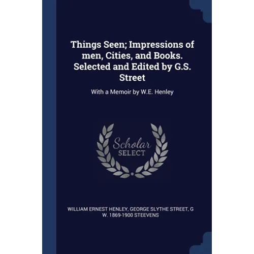Things Seen; Impressions of men, Cities, and Books. Selected and Edited by G.S. Street: With a Memoir by W.E. Henley