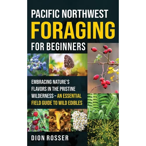 Pacific Northwest Foraging for Beginners: Embracing Nature's Flavors in the Pristine Wilderness - An Essential Field Guide to Wild Edibles