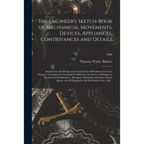 The Engineer's Sketch-book of Mechanical Movements, Devices, Appliances, Contrivances and Details: Employed in the Design and Construction of Machiner