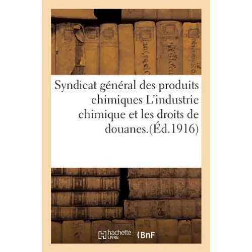 Syndicat Général Des Produits Chimiques l'Industrie Chimique Et Les Droits de Douanes.: Enquête Ouverte Par Le Syndicat Rapport Général Adopté Dans Le