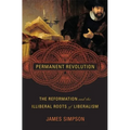 Permanent Revolution: The Reformation and the Illiberal Roots of Liberalism
