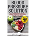 Blood Pressure: Blood Pressure Solution: The Ultimate Guide to Naturally Lowering High Blood Pressure and Reducing Hypertension (Blood Pressure Series
