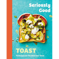 Seriously Good Toast: Over 70 Recipes for the Best Ever Toast