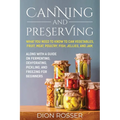 Canning and Preserving: What You Need to Know to Can Vegetables, Fruit, Meat, Poultry, Fish, Jellies, and Jam. Along with a Guide on Fermentin