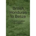 British Honduras to Belize: Transformation of a Nation