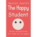 The Happy Student: Mental health 15 Secrets to Success in School, Without the Stress Book adventures for kids of all ages! Handbook on Managing Stress