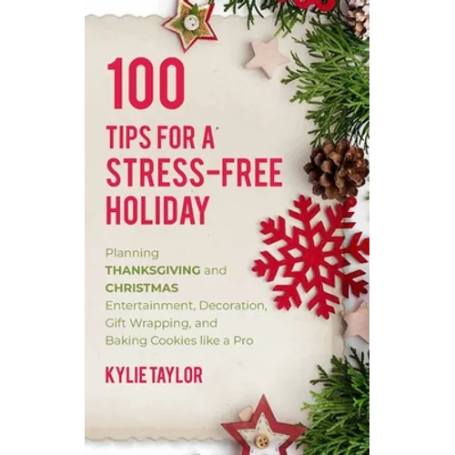 100 Tips For A Stress-Free Holiday: Planning Thanksgiving and Christmas Entertainment, Decoration, Gift Wrapping, and Baking Cookies like a Pro