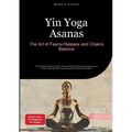 Yin Yoga Asanas: The Art of Fascia Release and Chakra Balance: A Practical Guide to Deep Tissue Healing Through Acupressure Points and Mindful Yoga Pr
