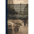 Hand-book For Travellers In France: Being A Guide To Normandy, Brittany, The Rivers Loire, Seine, Rhone And Garonne, The French Alps, Dauphiné, Proven