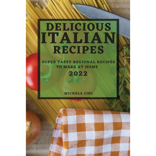 Delicious Italian Recipes 2022: Super Tasty Regional Recipes to Make at Home