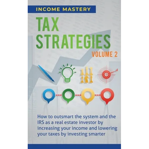 Tax Strategies: How to Outsmart the System and the IRS as a Real Estate Investor by Increasing Your Income and Lowering Your Taxes by Investing Smarte