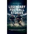 Legendary Football Stories - Fun & Inspirational Facts & Stories of the Greatest Football Players and Games of All Time