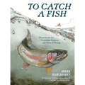 To Catch a Fish: Essays on the Joy, Frustration, Curiosity, and Allure of Fishing