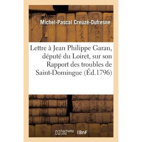 Lettre de Michel-Pascal Creuzé, À Jean Philippe Garan, Député Du Loiret, Sur Son Rapport: Des Troubles de Saint-Domingue, Distribué Au Corps Législati