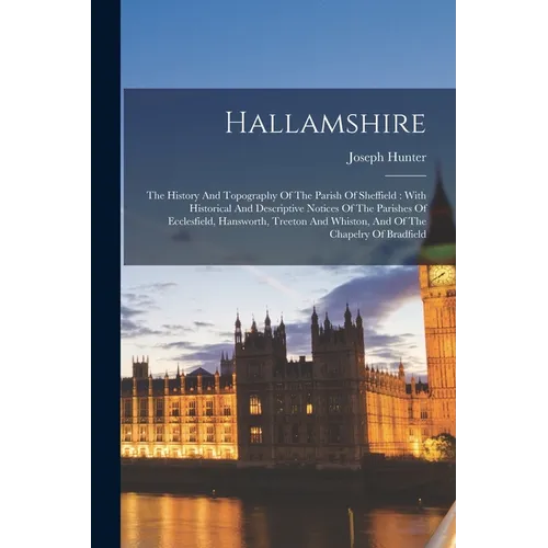 Hallamshire: The History And Topography Of The Parish Of Sheffield: With Historical And Descriptive Notices Of The Parishes Of Ecclesfield, Hansworth,