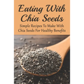 Eating With Chia Seeds: Simple Recipes To Make With Chia Seeds For Healthy Benefits: Traditional Chia Seed Recipes