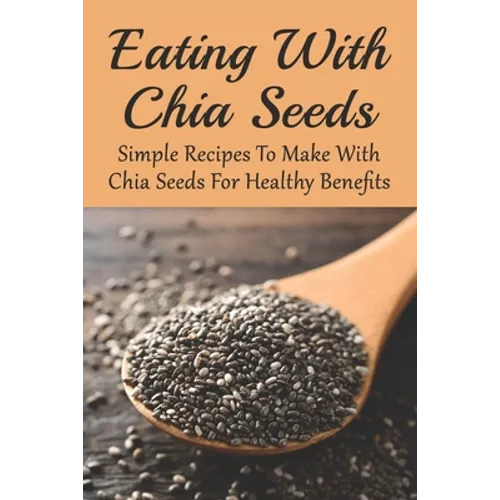 Eating With Chia Seeds: Simple Recipes To Make With Chia Seeds For Healthy Benefits: Traditional Chia Seed Recipes