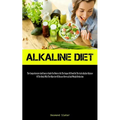 Alkaline Diet: The Comprehensive And Concise Guide For Novices On The Impact Of Food On The Acid-alkaline Balance Of The Body, With The Objective Of D