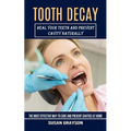 Tooth Decay: Heal Your Teeth and Prevent Cavity Naturally (The Most Effective Way to Cure and Prevent Cavities at Home)