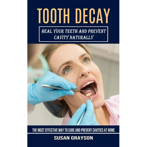 Tooth Decay: Heal Your Teeth and Prevent Cavity Naturally (The Most Effective Way to Cure and Prevent Cavities at Home)