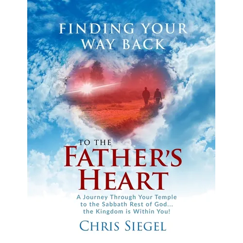 Finding Your Way Back to the Father's Heart: A Journey Through Your Temple to the Sabbath Rest of God...the Kingdom is Within You!
