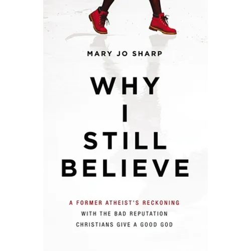 Why I Still Believe: A Former Atheist's Reckoning with the Bad Reputation Christians Give a Good God