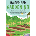 Raised Bed Gardening: The Backyard Gardening Guide to an Organic Vegetable Garden and the Best Way to Grow Herbs, Fruit Trees, and Flowers i