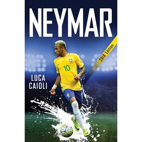 Neymar - 2018 Updated Edition: The Unstoppable Rise of Barcelona's Brazilian Superstar
