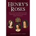 Henry's Roses: The Lives of Elizabeth of York, Margaret of Scotland and Mary of France