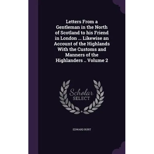 Letters From a Gentleman in the North of Scotland to his Friend in London ... Likewise an Account of the Highlands With the Customs and Manners of the